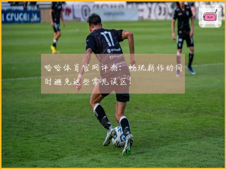 哈哈体育官网评测：畅玩新作的同时避免这些常见误区！