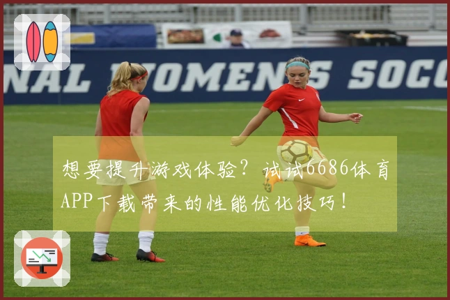 想要提升游戏体验？试试6686体育APP下载带来的性能优化技巧！