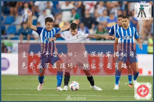 金年会平台入口：资深玩家揭秘角色养成深度技巧，助你少走弯路，快速成型