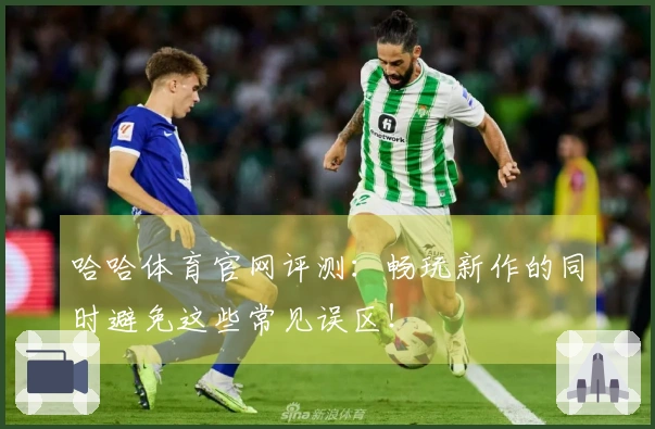 哈哈体育官网评测：畅玩新作的同时避免这些常见误区！