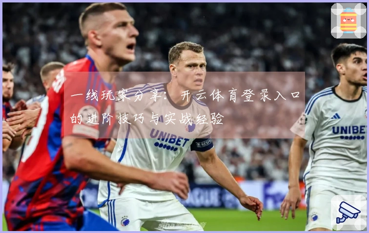 一线玩家分享：开云体育登录入口的进阶技巧与实战经验
