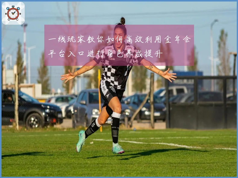一线玩家教你如何高效利用金年会平台入口进行角色养成提升