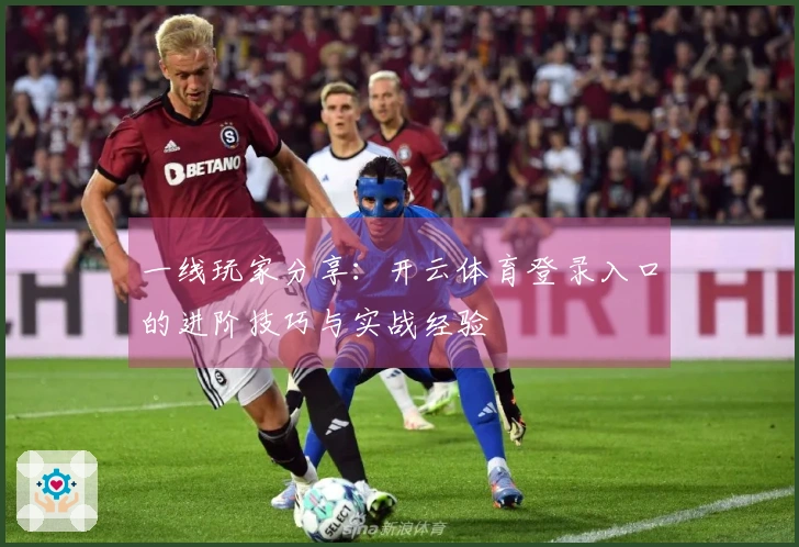 一线玩家分享：开云体育登录入口的进阶技巧与实战经验