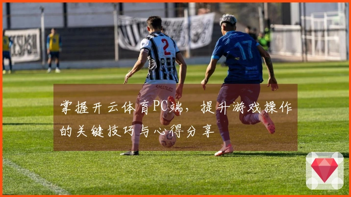 掌握开云体育PC端，提升游戏操作的关键技巧与心得分享