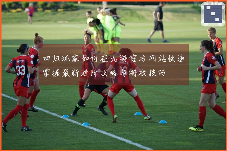回归玩家如何在九游官方网站快速掌握最新进阶攻略与游戏技巧