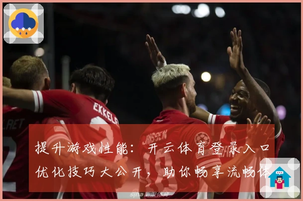 提升游戏性能：开云体育登录入口优化技巧大公开，助你畅享流畅体验