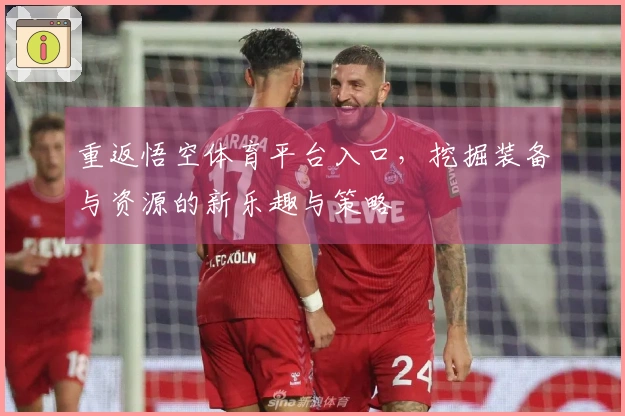 重返悟空体育平台入口，挖掘装备与资源的新乐趣与策略