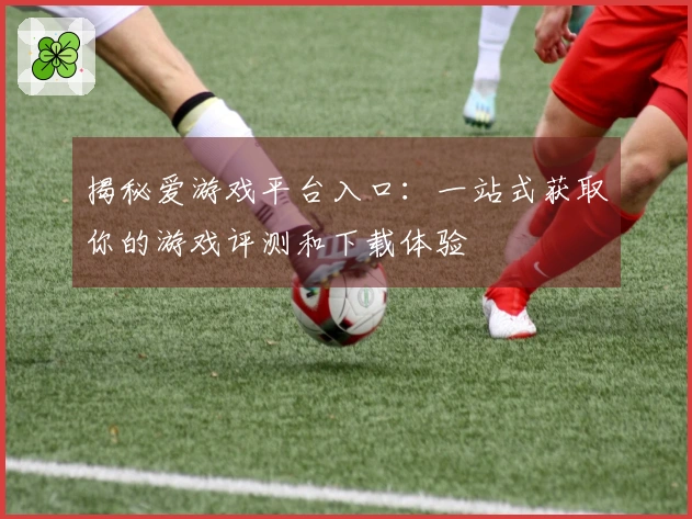揭秘爱游戏平台入口：一站式获取你的游戏评测和下载体验