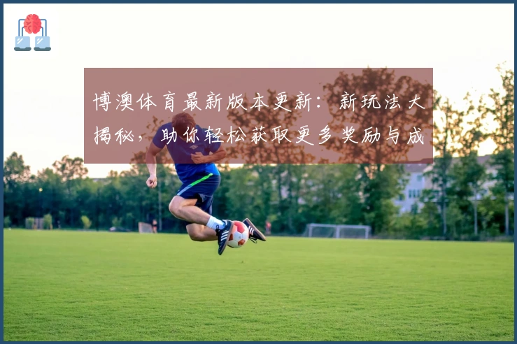 博澳体育最新版本更新：新玩法大揭秘，助你轻松获取更多奖励与成就！