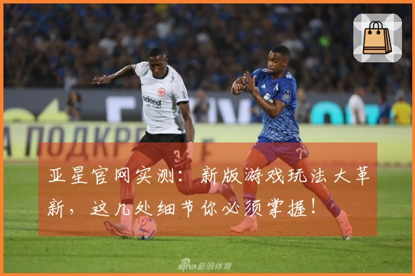 亚星官网实测：新版游戏玩法大革新，这几处细节你必须掌握！