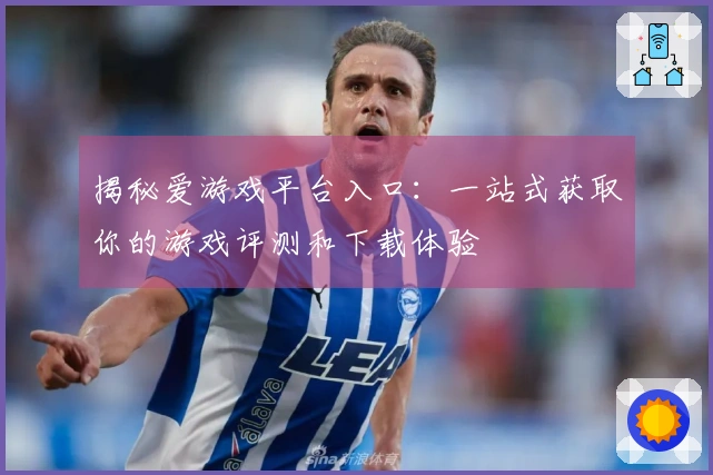 揭秘爱游戏平台入口:一站式获取你的游戏评测和下载体验