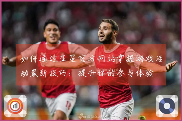 如何通过亚星官方网站掌握游戏活动最新技巧，提升你的参与体验