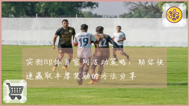 实测ng体育官网活动策略，助你快速赢取丰厚奖励的方法分享