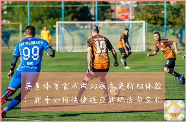 英皇体育官方网站版本更新初体验：新手如何快速适应新玩法与变化