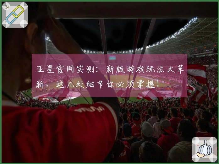 亚星官网实测：新版游戏玩法大革新，这几处细节你必须掌握！