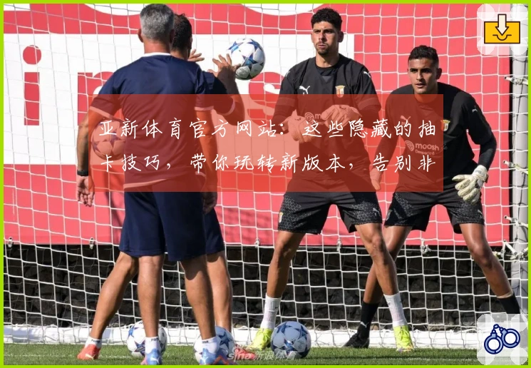 亚新体育官方网站：这些隐藏的抽卡技巧，带你玩转新版本，告别非酋！