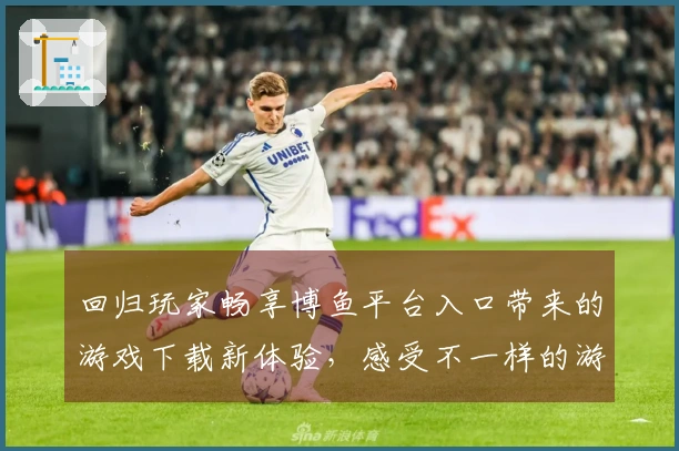 回归玩家畅享博鱼平台入口带来的游戏下载新体验，感受不一样的游戏乐趣